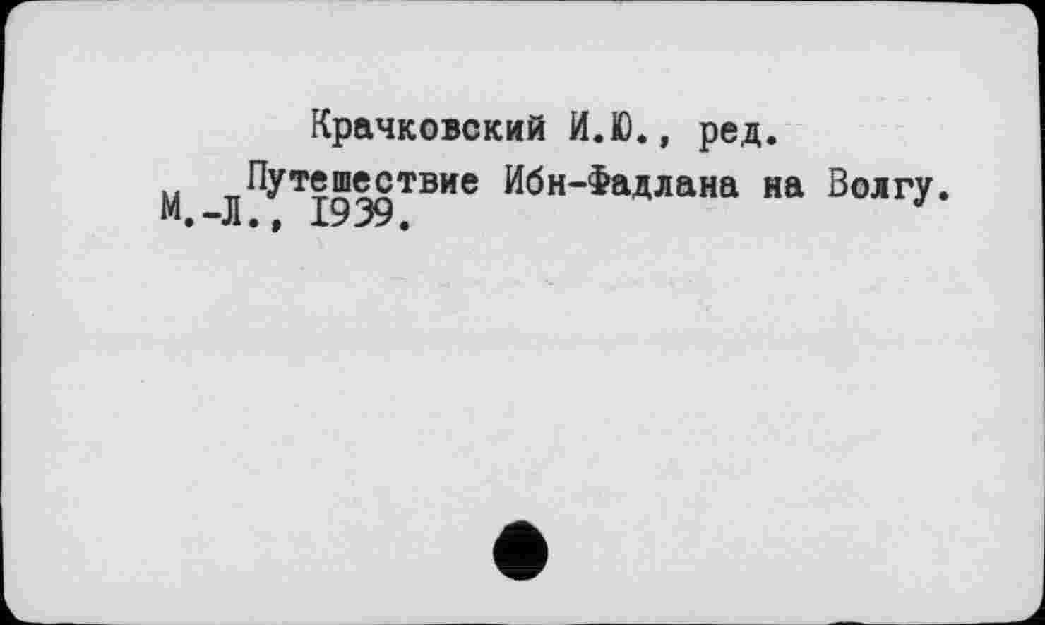 ﻿Крачковский И.Ю., ред.
М д^т®939Твие Галлана на Волгу.